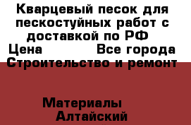 Кварцевый песок для пескостуйных работ с доставкой по РФ › Цена ­ 1 800 - Все города Строительство и ремонт » Материалы   . Алтайский край,Змеиногорск г.
